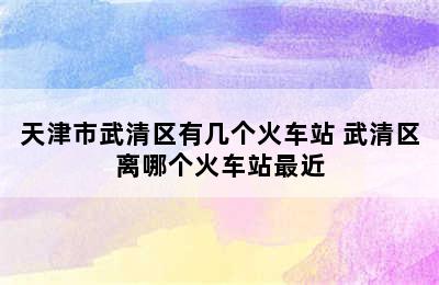 天津市武清区有几个火车站 武清区离哪个火车站最近